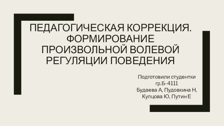 ПЕДАГОГИЧЕСКАЯ КОРРЕКЦИЯ. ФОРМИРОВАНИЕ ПРОИЗВОЛЬНОЙ ВОЛЕВОЙ РЕГУЛЯЦИИ ПОВЕДЕНИЯПодготовили студентки гр.Б-4111Будаева А, Пудовкина Н, Купцова Ю, Путин Е