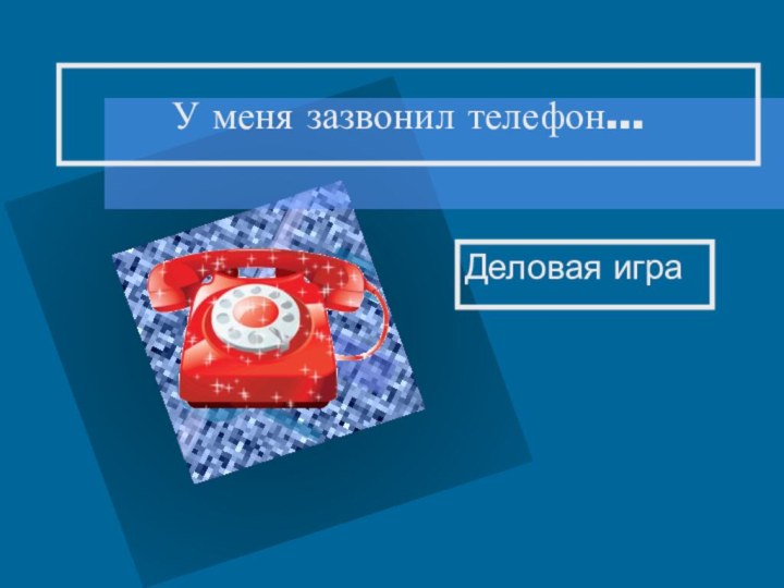 У меня зазвонил телефон…Деловая игра