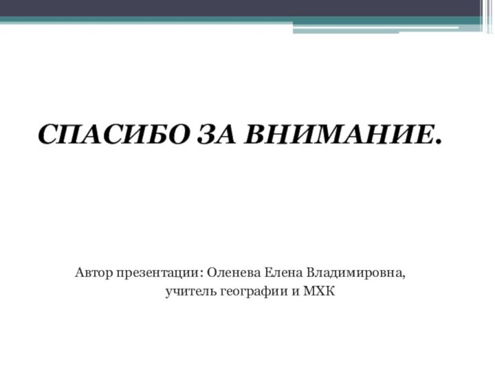 СПАСИБО ЗА ВНИМАНИЕ.Автор презентации: Оленева Елена Владимировна,    учитель географии и МХК