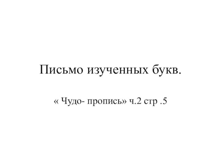 Письмо изученных букв.« Чудо- пропись» ч.2 стр .5