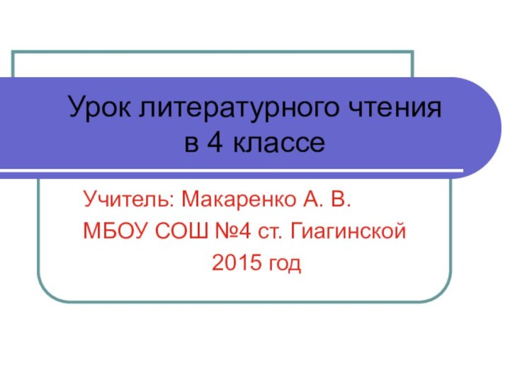 Урок литературного чтения  в 4 классеУчитель: Макаренко А. В.МБОУ СОШ №4 ст. Гиагинской2015 год