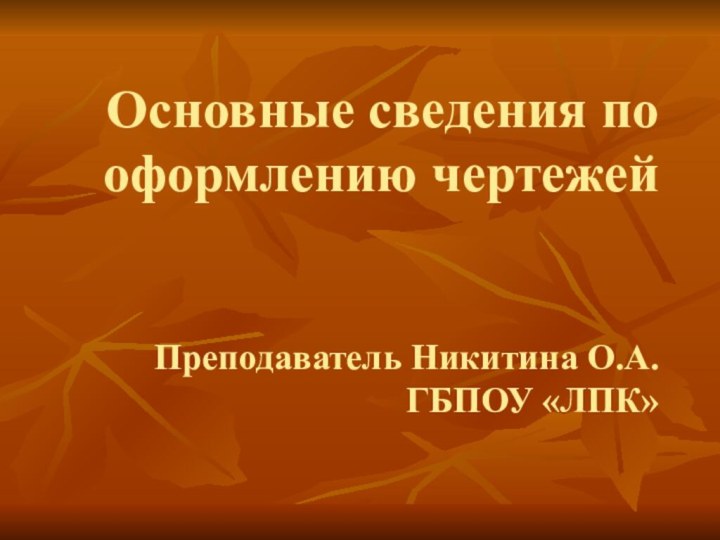 Основные сведения по оформлению чертежей    Преподаватель Никитина О.А. ГБПОУ «ЛПК»