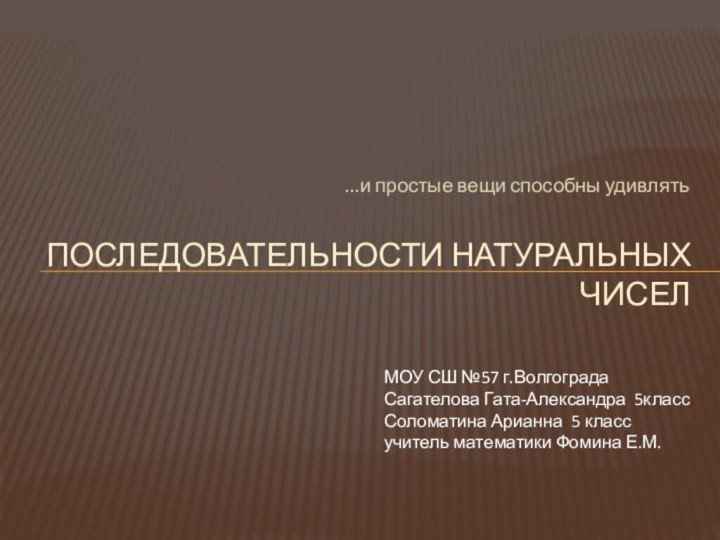 …и простые вещи способны удивлятьПоследовательности натуральных чисел МОУ СШ №57 г.ВолгоградаСагателова Гата-Александра