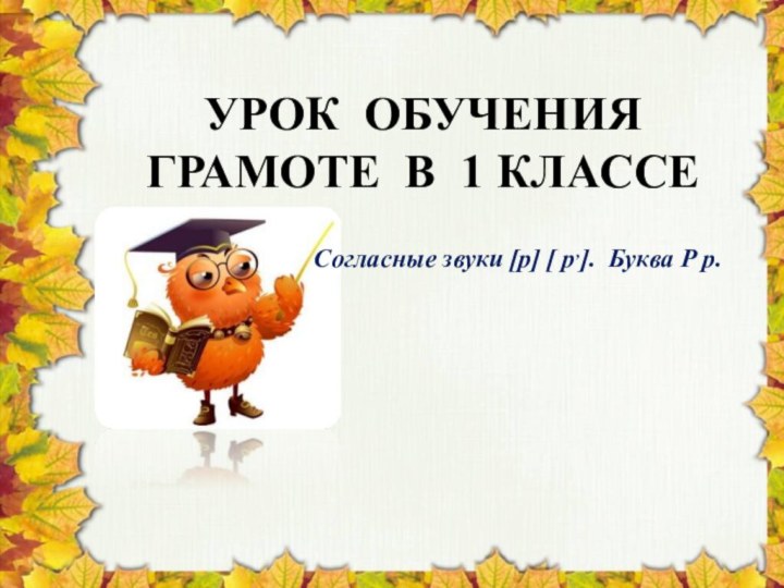 УРОК ОБУЧЕНИЯ ГРАМОТЕ В 1 КЛАССЕСогласные звуки [р] [ р,]. Буква Р р.