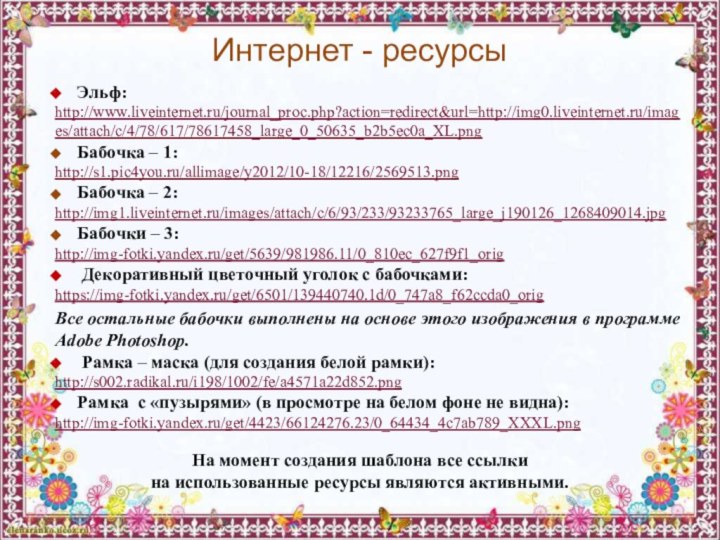 Интернет - ресурсыЭльф:  http://www.liveinternet.ru/journal_proc.php?action=redirect&url=http://img0.liveinternet.ru/images/attach/c/4/78/617/78617458_large_0_50635_b2b5ec0a_XL.png Бабочка – 1: http://s1.pic4you.ru/allimage/y2012/10-18/12216/2569513.png Бабочка – 2: