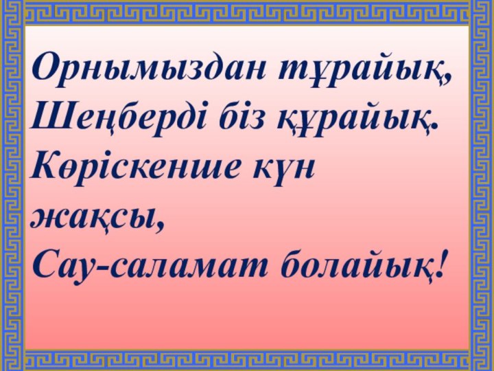 Орнымыздан тұрайық,Шеңберді біз құрайық.Көріскенше күн жақсы,Сау-саламат болайық!