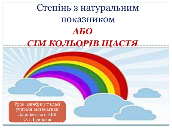 АбоСім кольорів щастяСтепінь з натуральним показникомУрок алгебри у 7 класіучителя математики Дідилівського НВК О. І. Гриньків