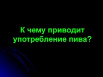 Презентация К чему приводит употребление пива