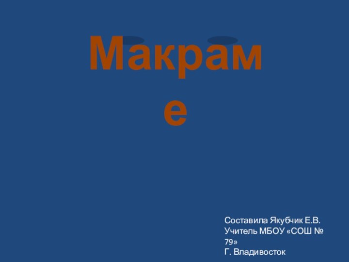 МакрамеСоставила Якубчик Е.В.Учитель МБОУ «СОШ № 79»Г. Владивосток