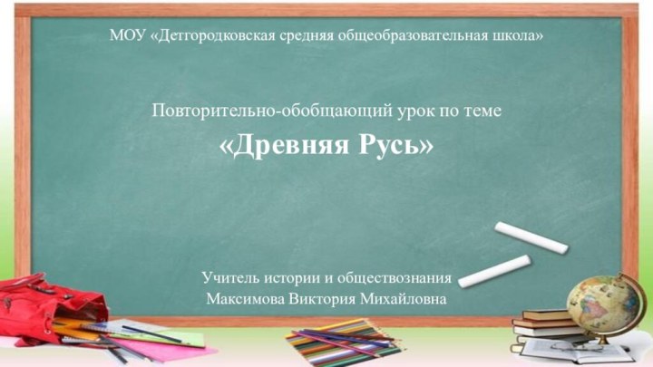 МОУ «Детгородковская средняя общеобразовательная школа»Повторительно-обобщающий урок по теме «Древняя Русь»Учитель истории и обществознания Максимова Виктория Михайловна