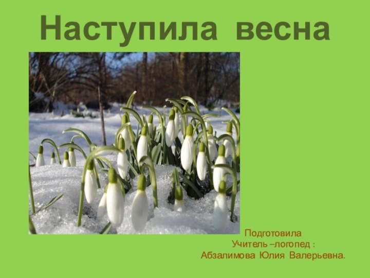 Наступила веснаПодготовила Учитель –логопед :Абзалимова Юлия Валерьевна.