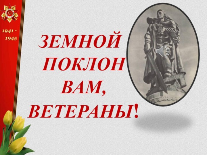 ЗЕМНОЙ ПОКЛОН ВАМ, ВЕТЕРАНЫ!