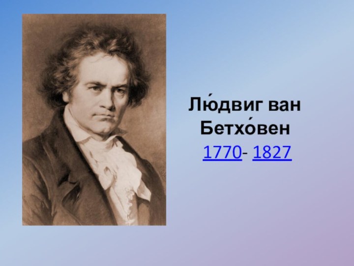 Лю́двиг ван Бетхо́вен   1770- 1827