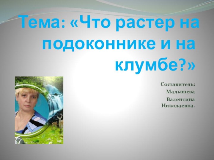 Тема: «Что растер на подоконнике и на клумбе?»Составитель:Малышева Валентина  Николаевна.