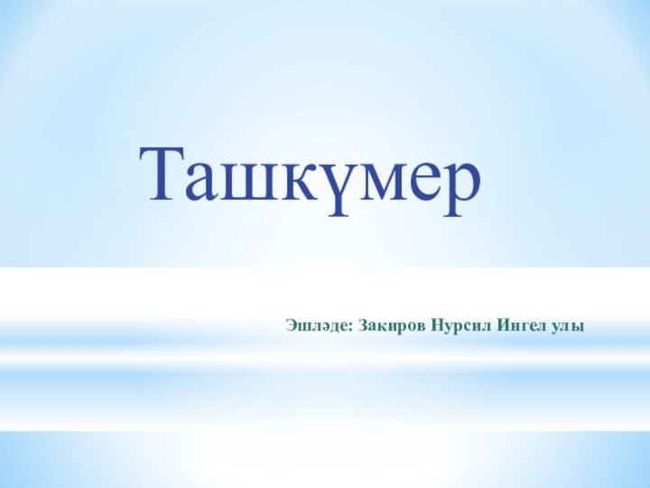 Эшләде: Закиров Нурсил Ингел улыТашкүмер