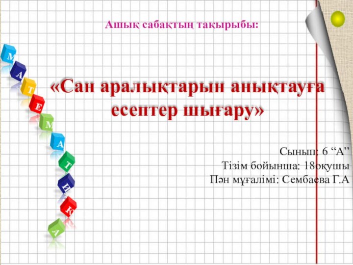 МАТЕМАТИКААшық сабақтың тақырыбы: Сынып: 6 “А”Тізім бойынша: 18оқушыПән мұғалімі: Сембаева Г.А«Сан аралықтарын анықтауға есептер шығару»