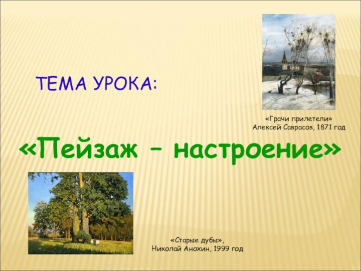 ТЕМА УРОКА:«Пейзаж – настроение»«Старые дубы», Николай Анохин, 1999 год«Грачи прилетели»Алексей Саврасов, 1871 год