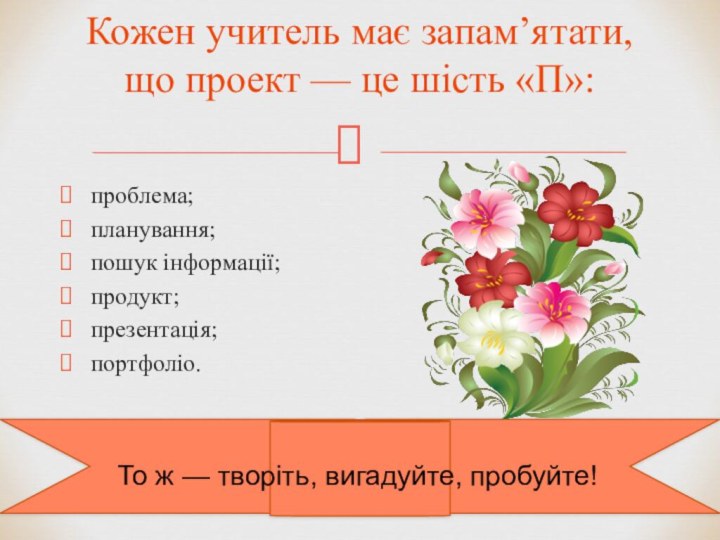 проблема;планування;пошук інформації;продукт;презентація;портфоліо.Кожен учитель має запам’ятати, що проект — це шість «П»: То