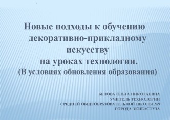 Презентация Новые подходы к обучению декоративно-прикладного искусства на уроках технологии (В условиях обновления образования)