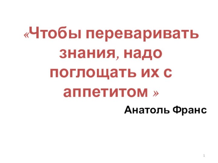 «Чтобы переваривать знания, надо поглощать их с аппетитом » Анатоль Франс