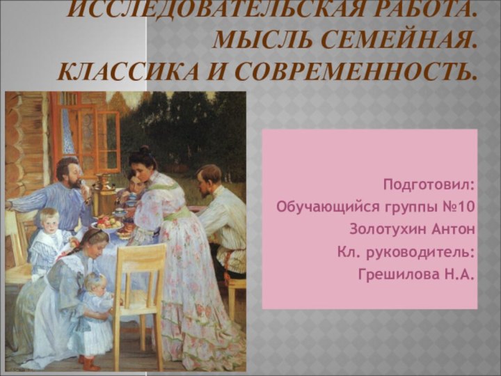 ИССЛЕДОВАТЕЛЬСКАЯ РАБОТА. МЫСЛЬ СЕМЕЙНАЯ.  КЛАССИКА И СОВРЕМЕННОСТЬ. Подготовил:Обучающийся группы №10Золотухин Антон Кл. руководитель: Грешилова Н.А.