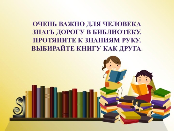 Очень важно для человека Знать дорогу в библиотеку. Протяните к знаниям руку. Выбирайте книгу как друга.