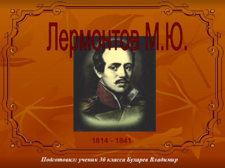 Лермонтов М.Ю.1814 - 1841  Подготовил: ученик 3б класса Бухарев Владимир