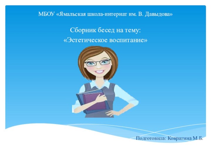 МБОУ «Ямальская школа-интернат им. В. Давыдова»Сборник бесед на тему:«Эстетическое воспитание»Подготовила: Ковригина М.Б.