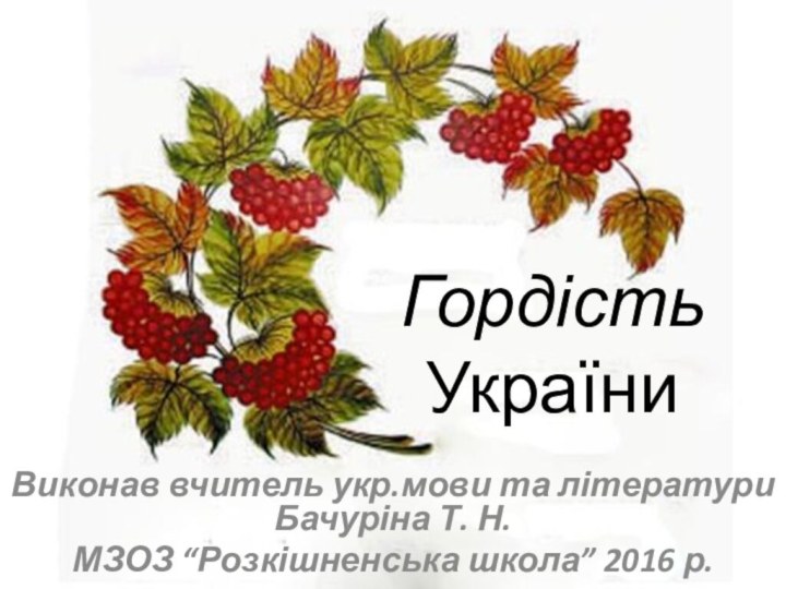 Гордість УкраїниВиконав вчитель укр.мови та літератури Бачуріна Т. Н.МЗОЗ “Розкішненська школа” 2016 р.