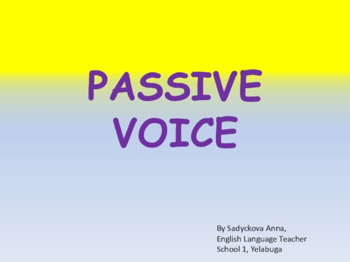 PASSIVE VOICEBy Sadyckova Anna,English Language TeacherSchool 1, Yelabuga