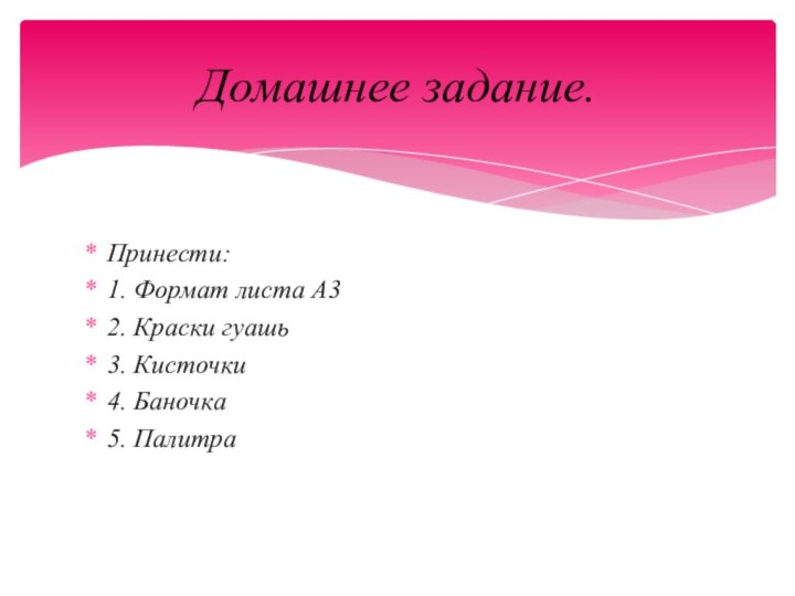 Принести:1. Формат листа А32. Краски гуашь3. Кисточки4. Баночка5. ПалитраДомашнее задание.