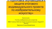 Презентация Из опыта работы по подготовке к защите итоговой проектной работы по изобразительному искусству