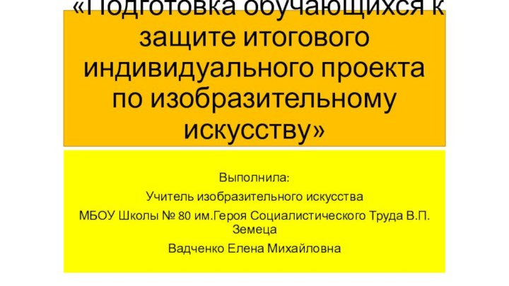 «Подготовка обучающихся к защите итогового индивидуального проекта по изобразительному искусству»Выполнила: Учитель изобразительного