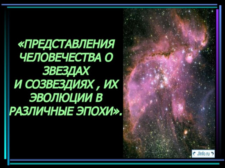 «ПРЕДСТАВЛЕНИЯ ЧЕЛОВЕЧЕСТВА О ЗВЕЗДАХ  И СОЗВЕЗДИЯХ , ИХ ЭВОЛЮЦИИ В  РАЗЛИЧНЫЕ ЭПОХИ».