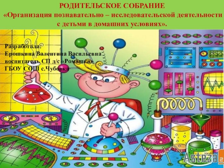 РОДИТЕЛЬСКОЕ СОБРАНИЕ «Организация познавательно – исследовательской деятельности с детьми в домашних условиях».Разработала:Ерошкина