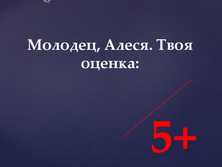 5+Молодец, Алеся. Твоя оценка: