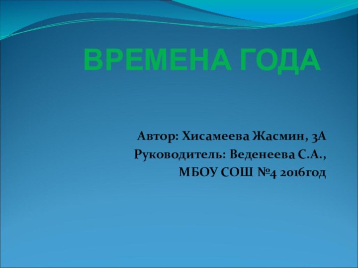 ВРЕМЕНА ГОДААвтор: Хисамеева Жасмин, 3АРуководитель: Веденеева С.А., МБОУ СОШ №4 2016год