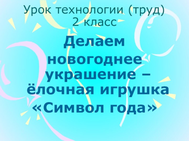 Урок технологии (труд) 2 классДелаем новогоднее украшение – ёлочная игрушка«Символ года»