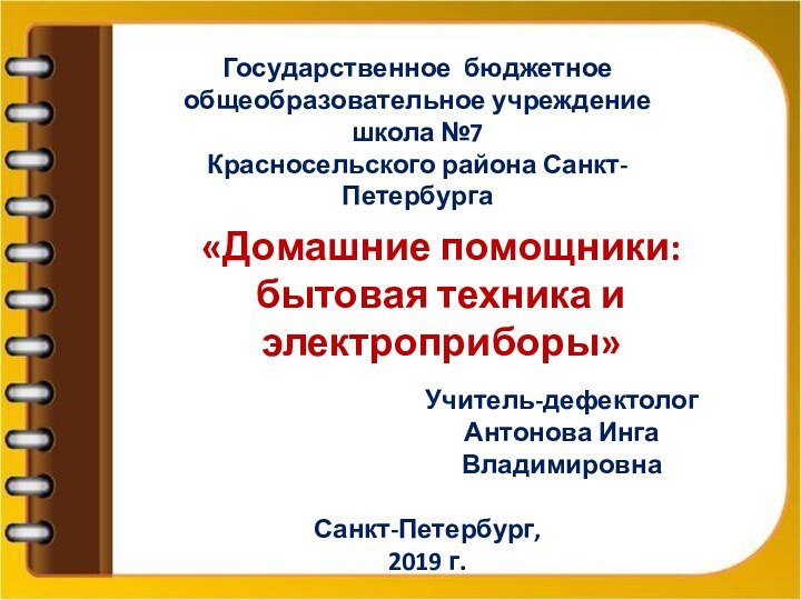 Государственное бюджетное общеобразовательное учреждение школа №7Красносельского района Санкт-ПетербургаУчитель-дефектологАнтонова Инга ВладимировнаСанкт-Петербург, 2019 г.«Домашние