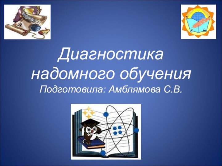 Диагностика  надомного обучения Подготовила: Амблямова С.В.