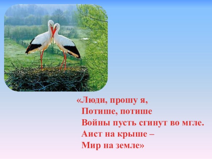 «Люди, прошу я, Потише, потише Войны пусть сгинут во мгле. Аист на