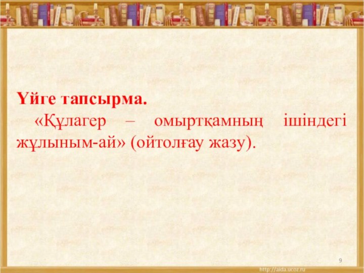 Үйге тапсырма.	«Құлагер – омыртқамның ішіндегі жұлыным-ай» (ойтолғау жазу). 