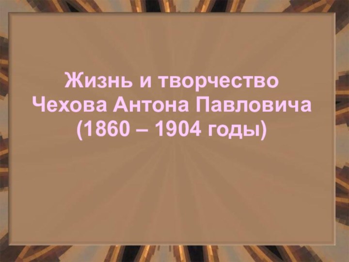 Жизнь и творчество   Чехова Антона Павловича (1860 – 1904 годы)