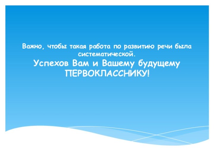 Важно, чтобы такая работа по развитию речи была систематической. Успехов Вам и Вашему будущему ПЕРВОКЛАССНИКУ!