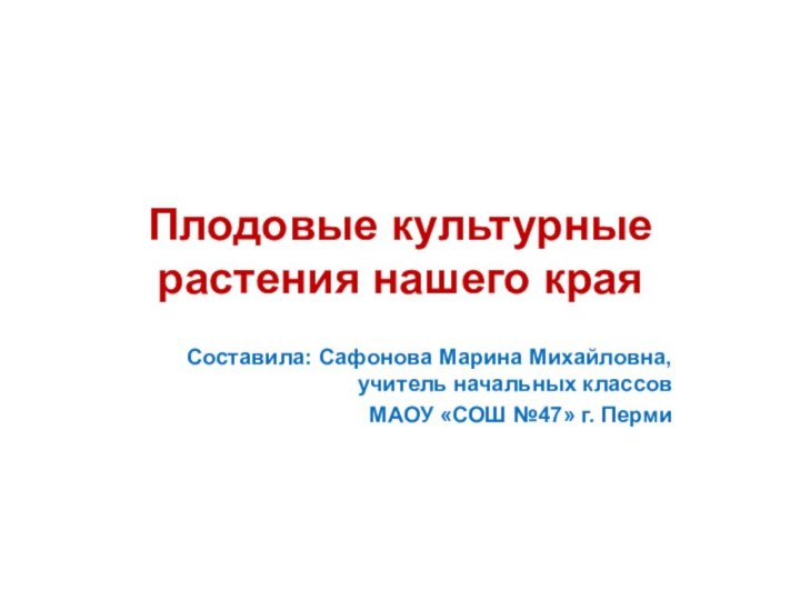 Плодовые культурные растения нашего краяСоставила: Сафонова Марина Михайловна, учитель начальных классовМАОУ «СОШ №47» г. Перми