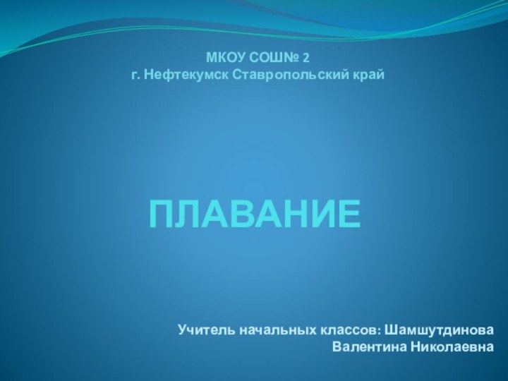 ПЛАВАНИЕМКОУ СОШ№ 2г. Нефтекумск Ставропольский крайУчитель начальных классов: Шамшутдинова Валентина Николаевна