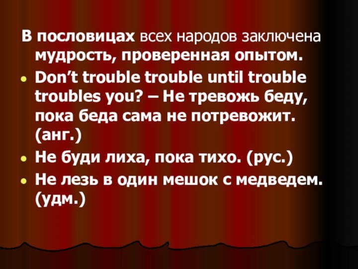 В пословицах всех народов заключена мудрость, проверенная опытом.Don’t trouble trouble until