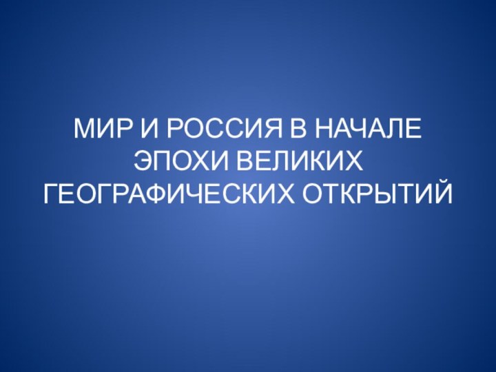 МИР И РОССИЯ В НАЧАЛЕ ЭПОХИ ВЕЛИКИХ ГЕОГРАФИЧЕСКИХ ОТКРЫТИЙ