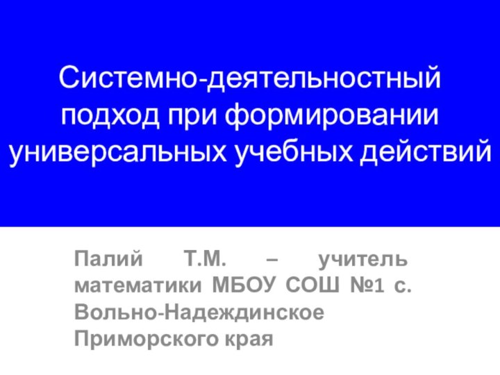 Системно-деятельностный подход при формировании универсальных учебных действийПалий Т.М. – учитель математики МБОУ