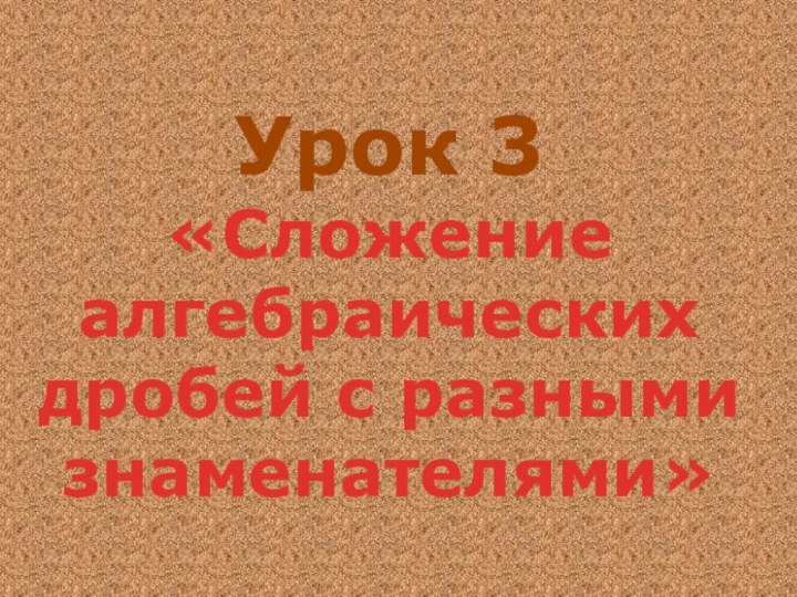 Урок 3  «Сложение алгебраических дробей с разными знаменателями»